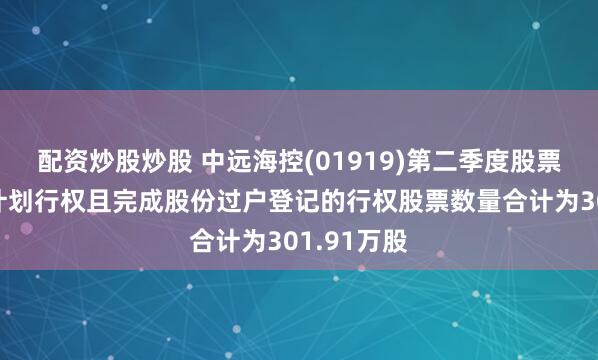 配资炒股炒股 中远海控(01919)第二季度股票期权激励计划行权且完成股份过户登记的行权股票数量合计为301.91万股