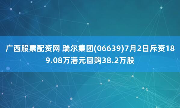 广西股票配资网 瑞尔集团(06639)7月2日斥资189.08万港元回购38.2万股