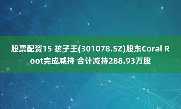 股票配资15 孩子王(301078.SZ)股东Coral Root完成减持 合计减持288.93万股