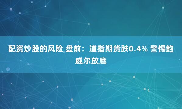 配资炒股的风险 盘前：道指期货跌0.4% 警惕鲍威尔放鹰