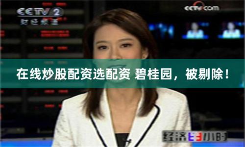 在线炒股配资选配资 碧桂园，被剔除！