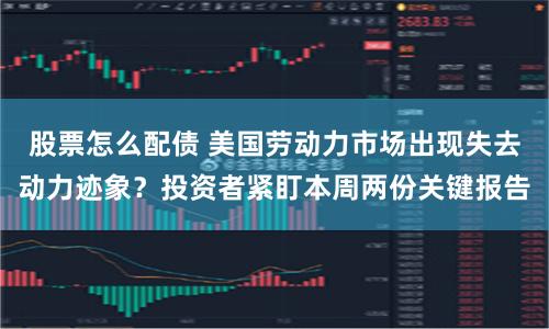 股票怎么配债 美国劳动力市场出现失去动力迹象？投资者紧盯本周两份关键报告