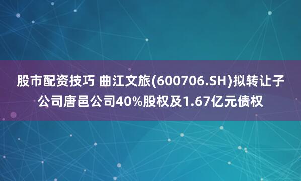 股市配资技巧 曲江文旅(600706.SH)拟转让子公司唐邑公司40%股权及1.67亿元债权
