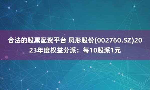 合法的股票配资平台 凤形股份(002760.SZ)2023年度权益分派：每10股派1元