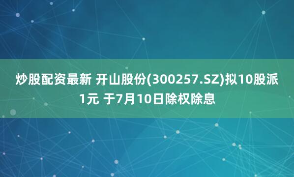 炒股配资最新 开山股份(300257.SZ)拟10股派1元 于7月10日除权除息