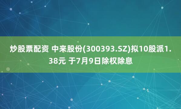 炒股票配资 中来股份(300393.SZ)拟10股派1.38元 于7月9日除权除息