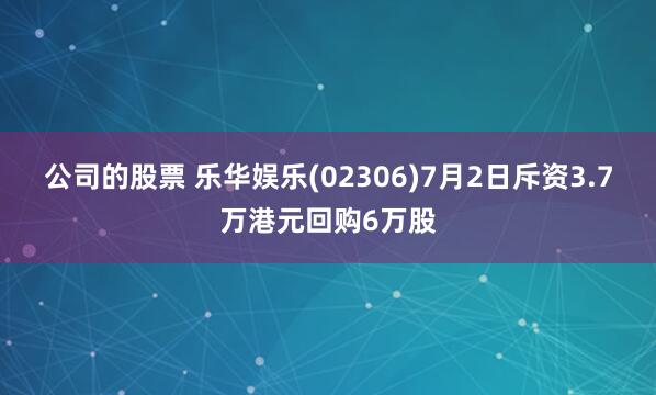 公司的股票 乐华娱乐(02306)7月2日斥资3.7万港元回购6万股