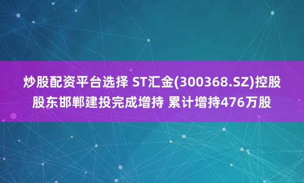 炒股配资平台选择 ST汇金(300368.SZ)控股股东邯郸建投完成增持 累计增持476万股