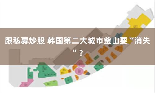 跟私募炒股 韩国第二大城市釜山要“消失”？