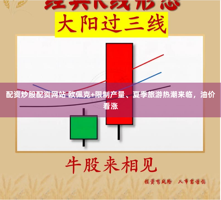 配资炒股配资网站 欧佩克+限制产量、夏季旅游热潮来临，油价看涨