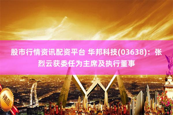 股市行情资讯配资平台 华邦科技(03638)：张烈云获委任为主席及执行董事