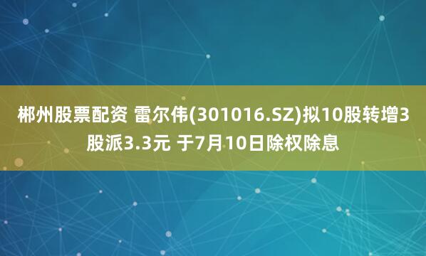 郴州股票配资 雷尔伟(301016.SZ)拟10股转增3股派3.3元 于7月10日除权除息