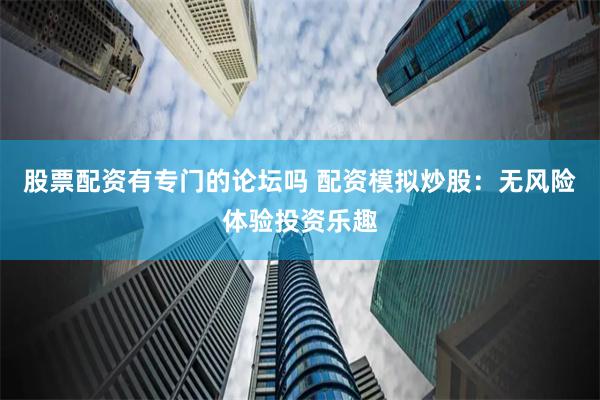 股票配资有专门的论坛吗 配资模拟炒股：无风险体验投资乐趣