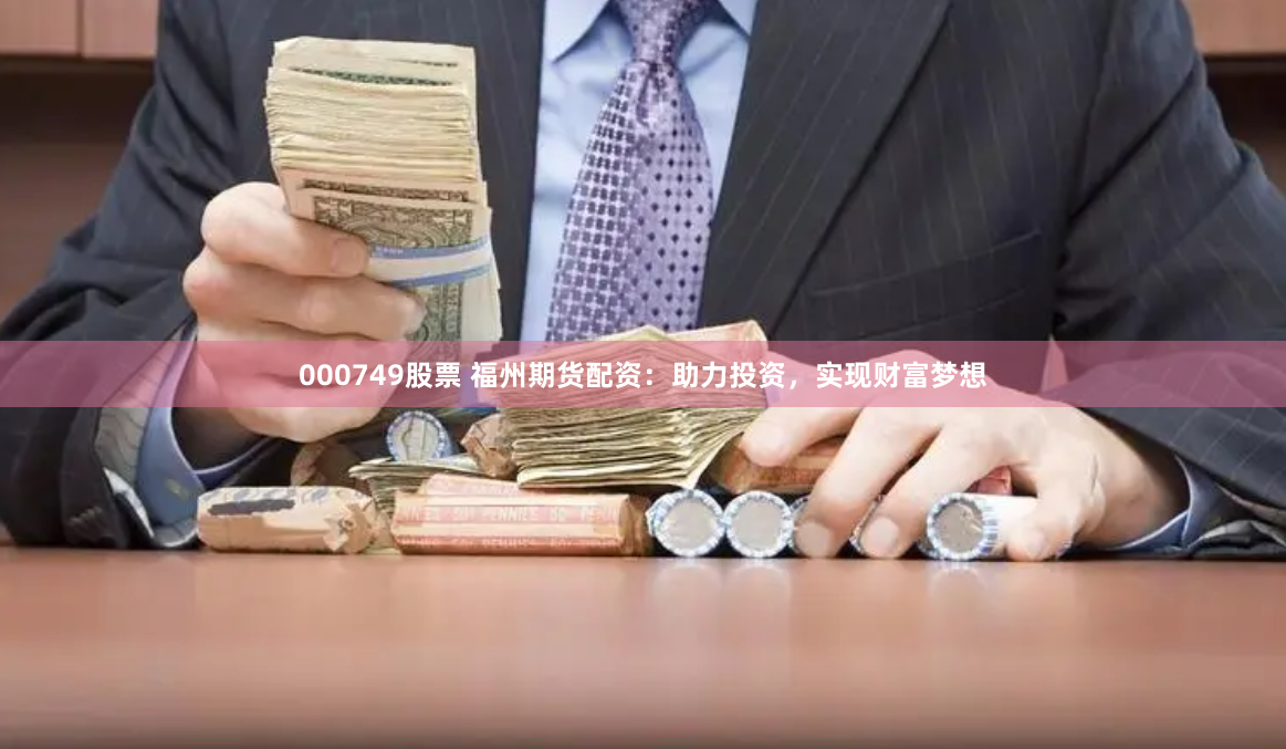 000749股票 福州期货配资：助力投资，实现财富梦想