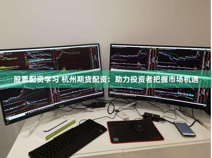 股票配资学习 杭州期货配资：助力投资者把握市场机遇