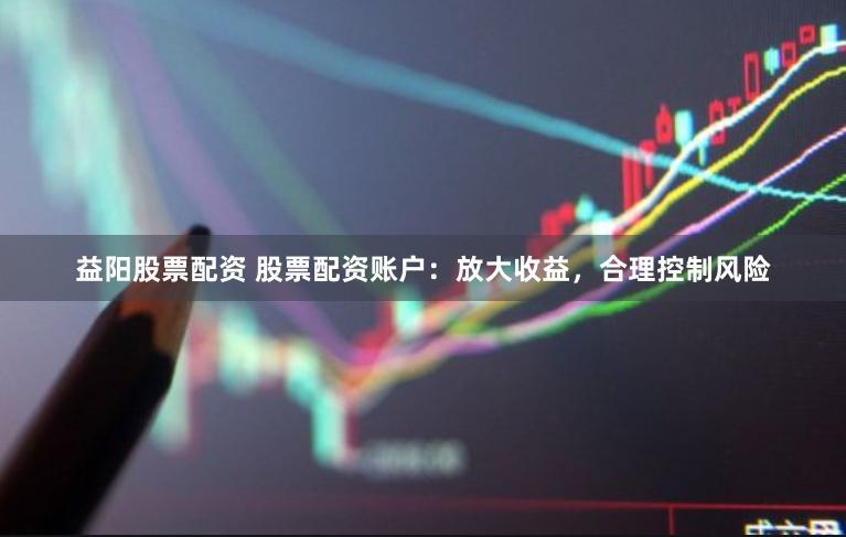 益阳股票配资 股票配资账户：放大收益，合理控制风险