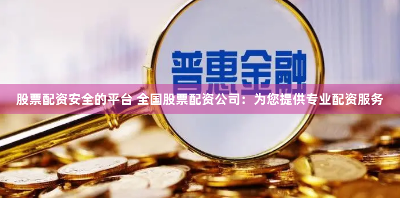 股票配资安全的平台 全国股票配资公司：为您提供专业配资服务