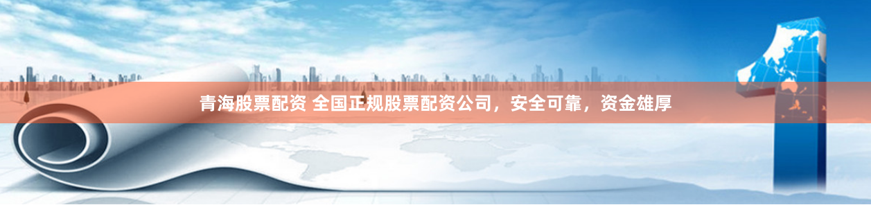 青海股票配资 全国正规股票配资公司，安全可靠，资金雄厚