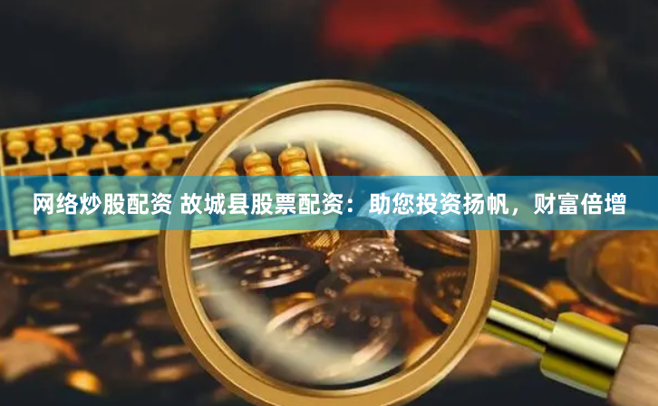 网络炒股配资 故城县股票配资：助您投资扬帆，财富倍增