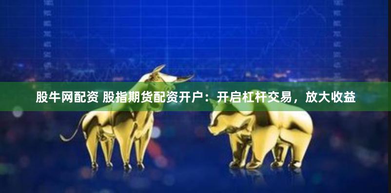 股牛网配资 股指期货配资开户：开启杠杆交易，放大收益
