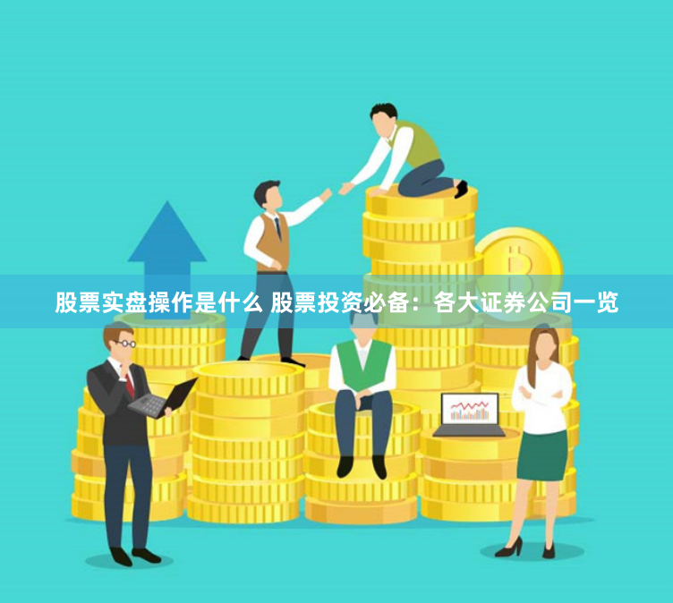 股票实盘操作是什么 股票投资必备：各大证券公司一览