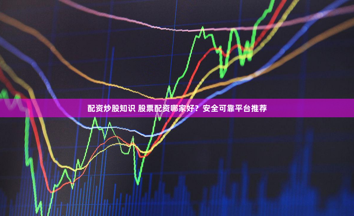 配资炒股知识 股票配资哪家好？安全可靠平台推荐