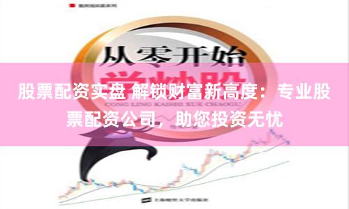 股票配资实盘 解锁财富新高度：专业股票配资公司，助您投资无忧