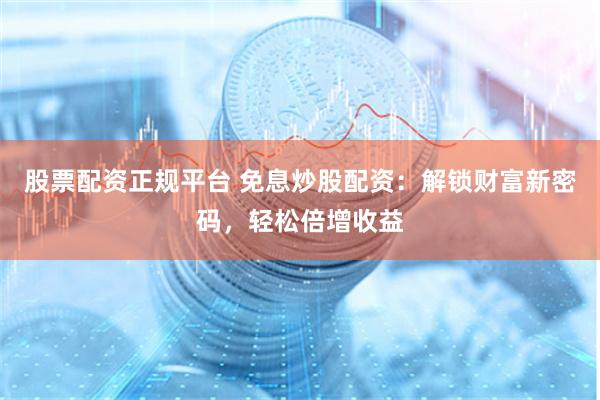 股票配资正规平台 免息炒股配资：解锁财富新密码，轻松倍增收益