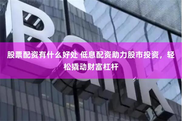 股票配资有什么好处 低息配资助力股市投资，轻松撬动财富杠杆