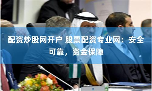 配资炒股网开户 股票配资专业网：安全可靠，资金保障