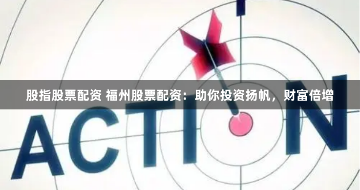 股指股票配资 福州股票配资：助你投资扬帆，财富倍增