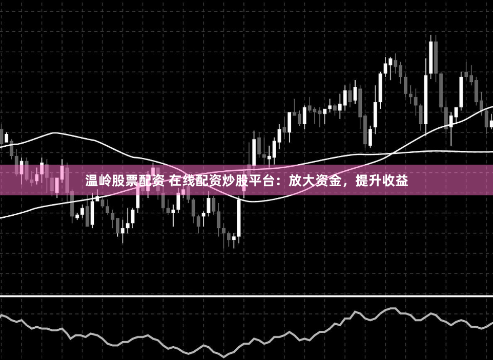 温岭股票配资 在线配资炒股平台：放大资金，提升收益