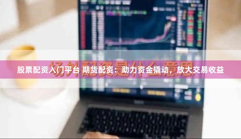 股票配资入门平台 期货配资：助力资金撬动，放大交易收益