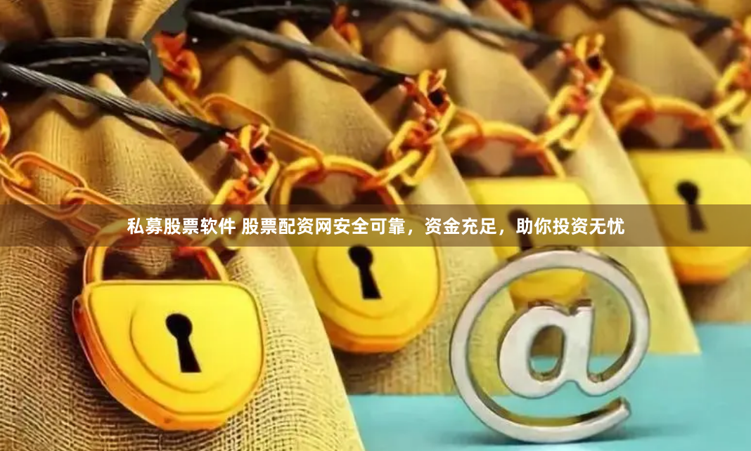 私募股票软件 股票配资网安全可靠，资金充足，助你投资无忧