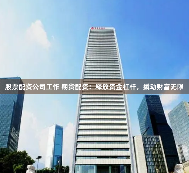 股票配资公司工作 期货配资：释放资金杠杆，撬动财富无限