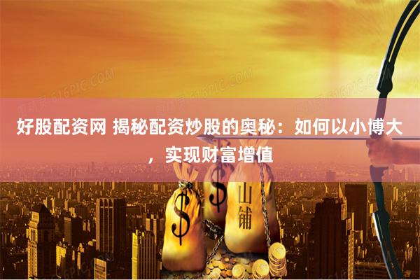 好股配资网 揭秘配资炒股的奥秘：如何以小博大，实现财富增值