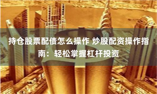 持仓股票配债怎么操作 炒股配资操作指南:轻松掌握杠杆投资