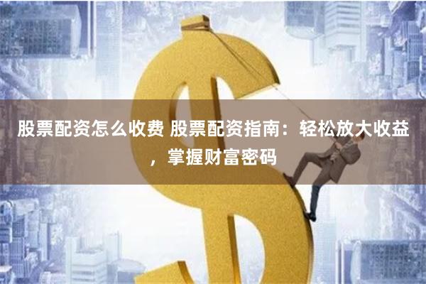 股票配资怎么收费 股票配资指南：轻松放大收益，掌握财富密码