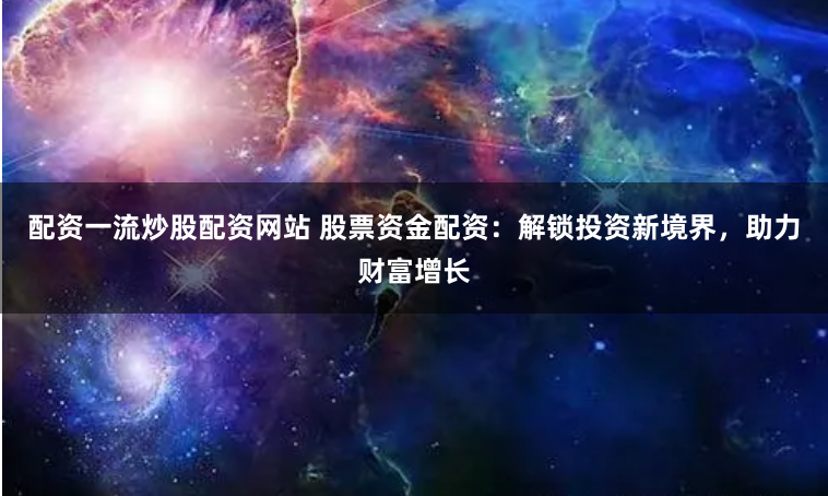 配资一流炒股配资网站 股票资金配资：解锁投资新境界，助力财富增长