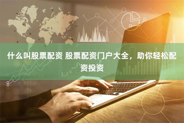 什么叫股票配资 股票配资门户大全，助你轻松配资投资