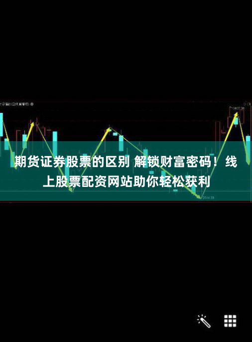 期货证券股票的区别 解锁财富密码！线上股票配资网站助你轻松获利