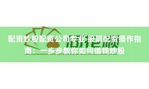 配资炒股配资公司专业 股票配资操作指南：一步步教你如何借钱炒股