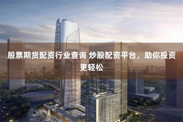 股票期货配资行业查询 炒股配资平台，助你投资更轻松