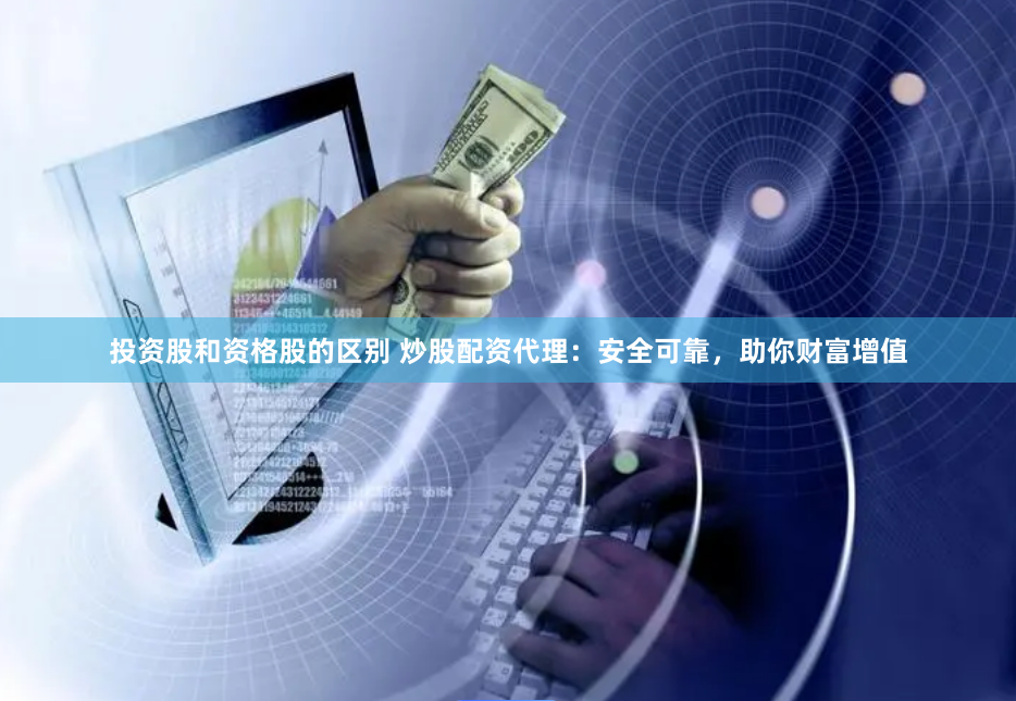 投资股和资格股的区别 炒股配资代理：安全可靠，助你财富增值