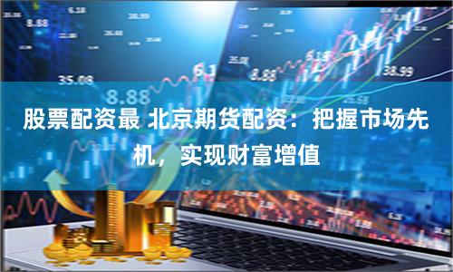 股票配资最 北京期货配资：把握市场先机，实现财富增值