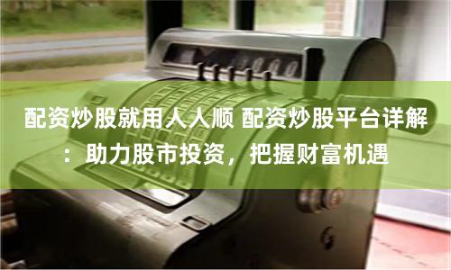 配资炒股就用人人顺 配资炒股平台详解：助力股市投资，把握财富机遇