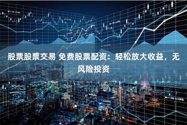 股票股票交易 免费股票配资：轻松放大收益，无风险投资