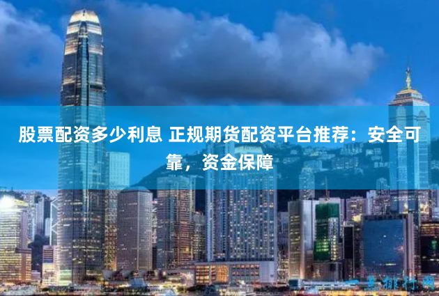 股票配资多少利息 正规期货配资平台推荐：安全可靠，资金保障