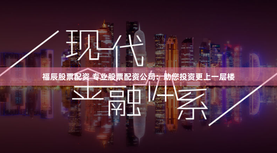 福辰股票配资 专业股票配资公司：助您投资更上一层楼
