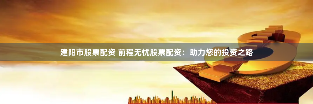 建阳市股票配资 前程无忧股票配资：助力您的投资之路